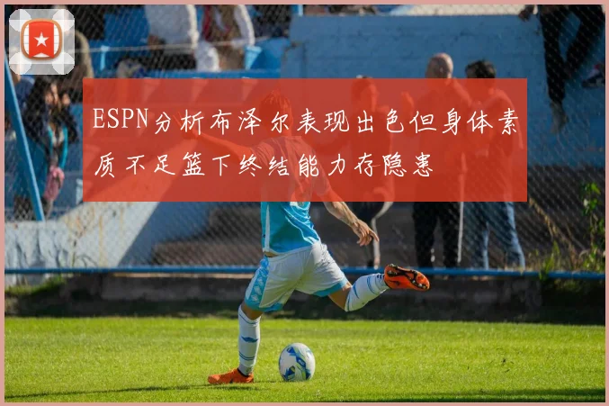 ESPN分析布泽尔表现出色但身体素质不足篮下终结能力存隐患