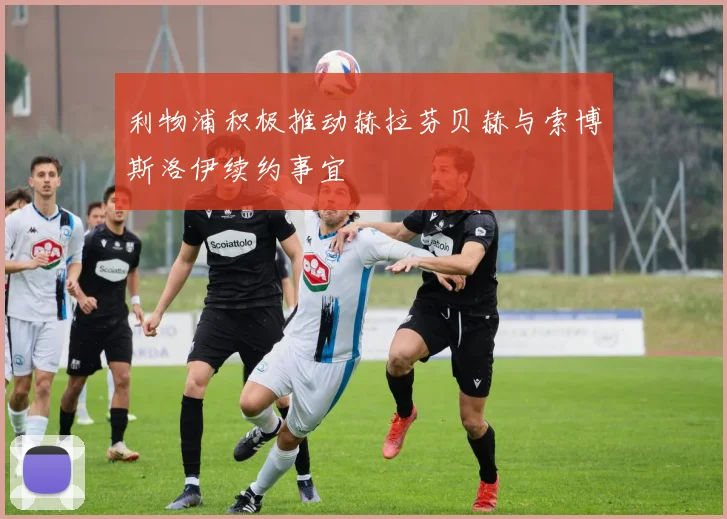 利物浦积极推动赫拉芬贝赫与索博斯洛伊续约事宜