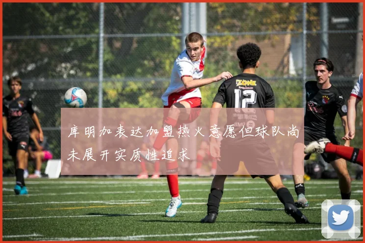 库明加表达加盟热火意愿但球队尚未展开实质性追求