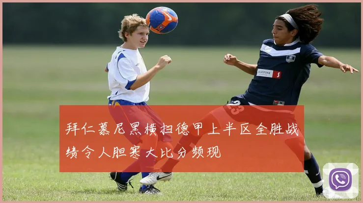 拜仁慕尼黑横扫德甲上半区全胜战绩令人胆寒大比分频现