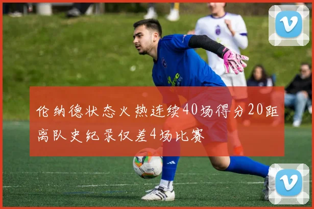 伦纳德状态火热连续40场得分20距离队史纪录仅差4场比赛