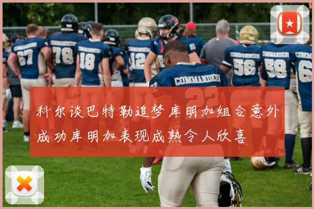 科尔谈巴特勒追梦库明加组合意外成功库明加表现成熟令人欣喜