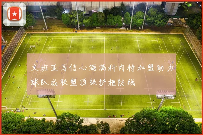 文班亚马信心满满科内特加盟助力球队成联盟顶级护框防线