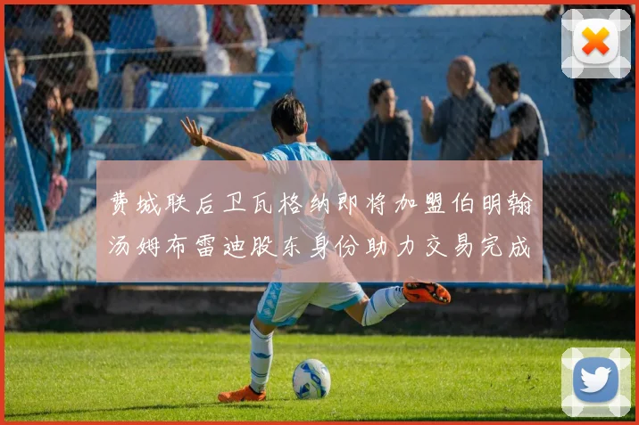 费城联后卫瓦格纳即将加盟伯明翰汤姆布雷迪股东身份助力交易完成