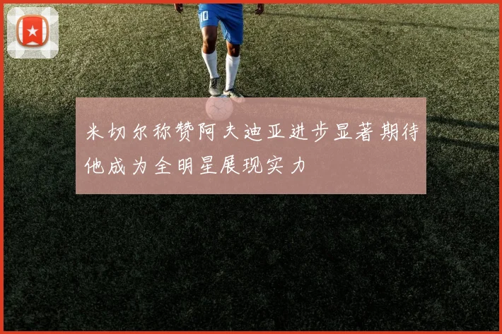 米切尔称赞阿夫迪亚进步显著期待他成为全明星展现实力