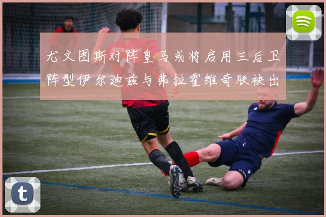 尤文图斯对阵皇马或将启用三后卫阵型伊尔迪兹与弗拉霍维奇联袂出击