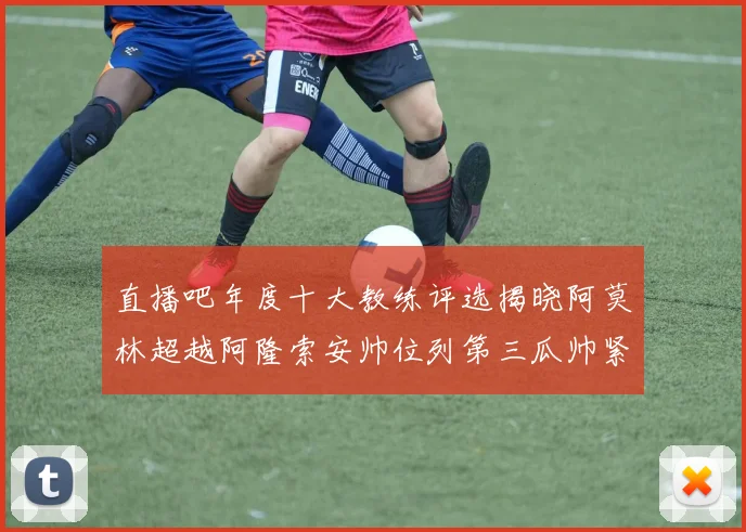 直播吧年度十大教练评选揭晓阿莫林超越阿隆索安帅位列第三瓜帅紧随其后