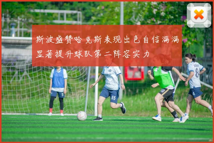 斯波盛赞哈克斯表现出色自信满满显著提升球队第二阵容实力