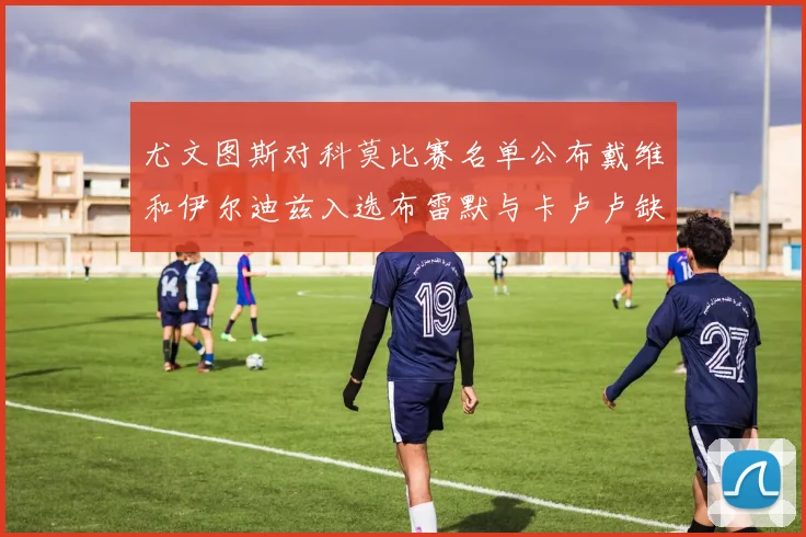 尤文图斯对科莫比赛名单公布戴维和伊尔迪兹入选布雷默与卡卢卢缺席