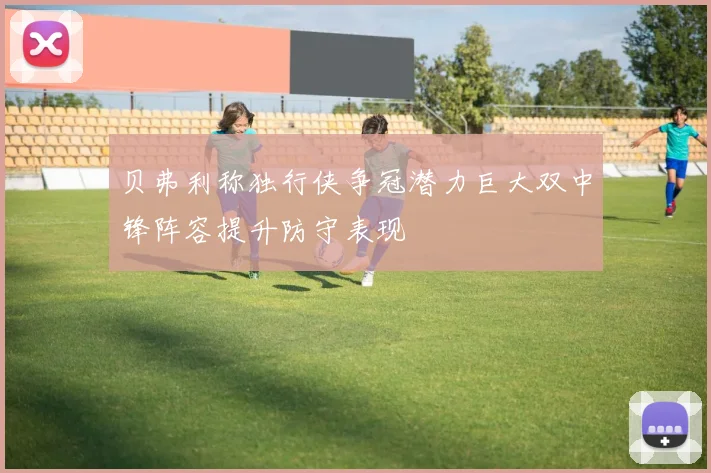 贝弗利称独行侠争冠潜力巨大双中锋阵容提升防守表现