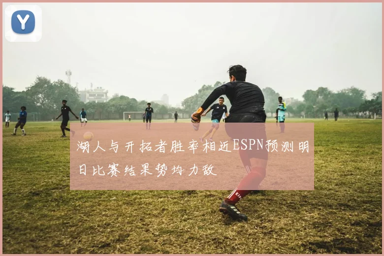 湖人与开拓者胜率相近ESPN预测明日比赛结果势均力敌