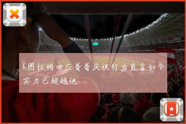 K图拉姆回应哥哥庆祝行为直言如今实力已超越他