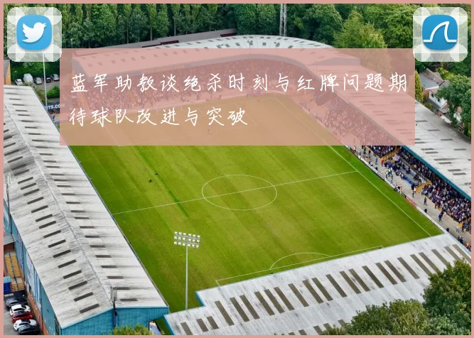 蓝军助教谈绝杀时刻与红牌问题期待球队改进与突破