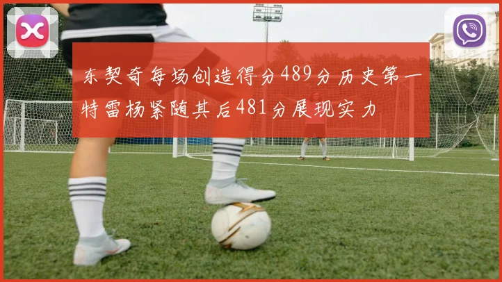东契奇每场创造得分489分历史第一特雷杨紧随其后481分展现实力