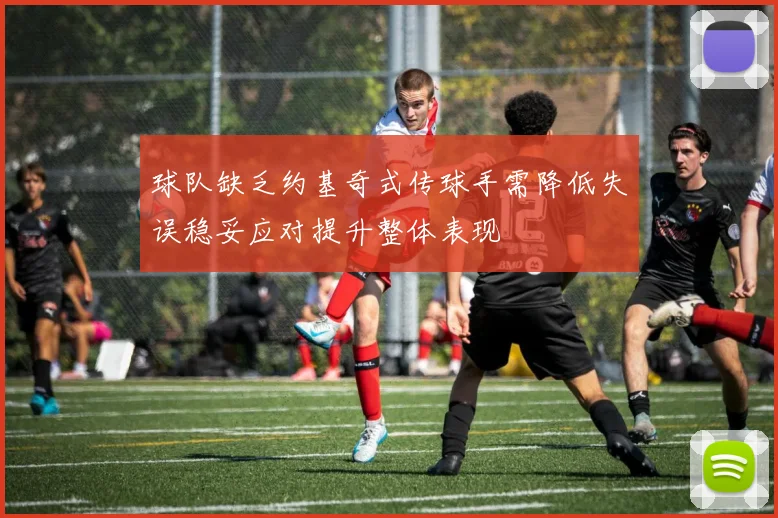 球队缺乏约基奇式传球手需降低失误稳妥应对提升整体表现