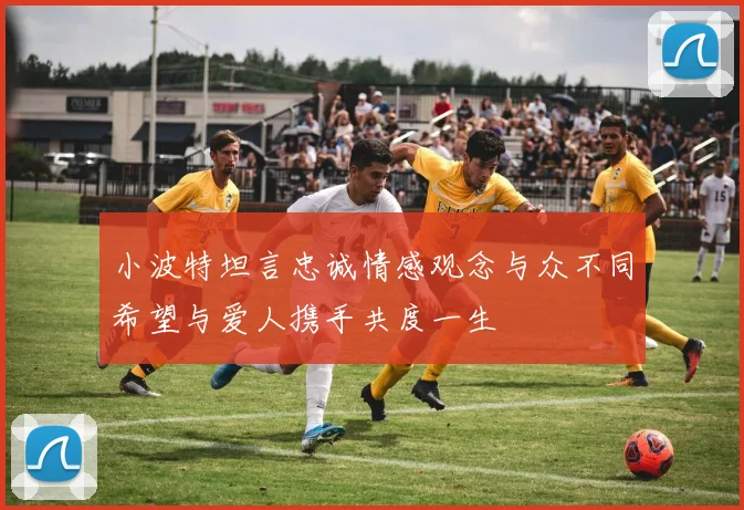 小波特坦言忠诚情感观念与众不同希望与爱人携手共度一生