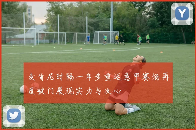 麦肯尼时隔一年多重返意甲赛场再度破门展现实力与决心