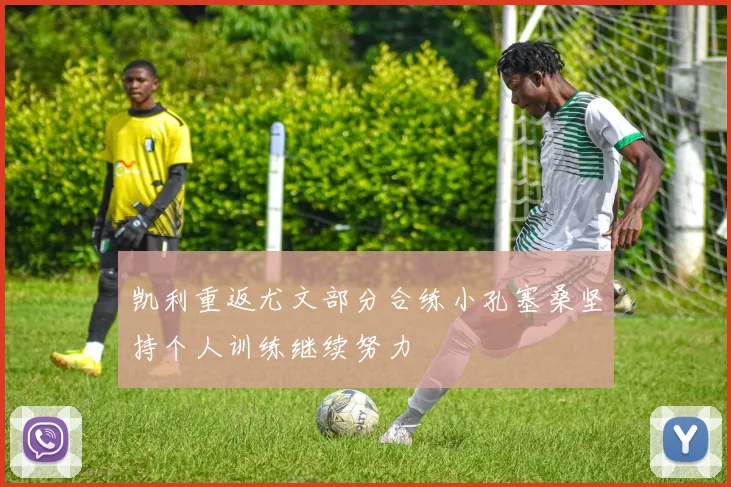 凯利重返尤文部分合练小孔塞桑坚持个人训练继续努力