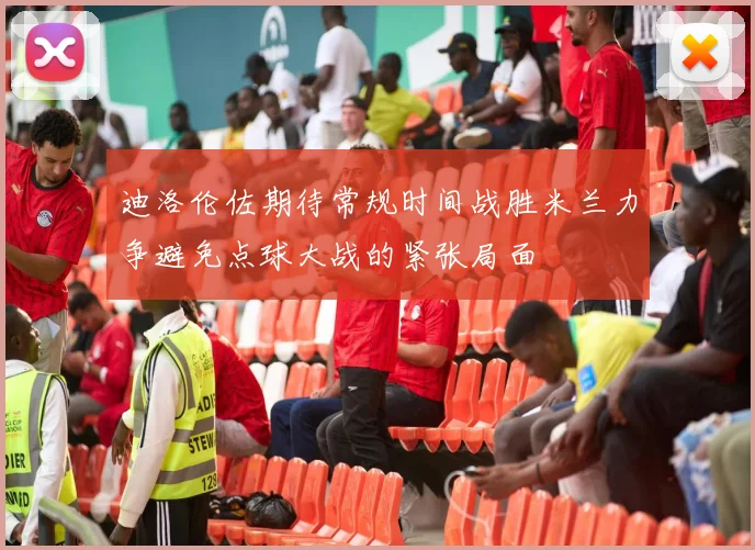 迪洛伦佐期待常规时间战胜米兰力争避免点球大战的紧张局面
