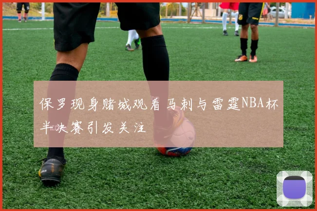 保罗现身赌城观看马刺与雷霆NBA杯半决赛引发关注