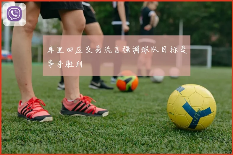 库里回应交易流言强调球队目标是争夺胜利