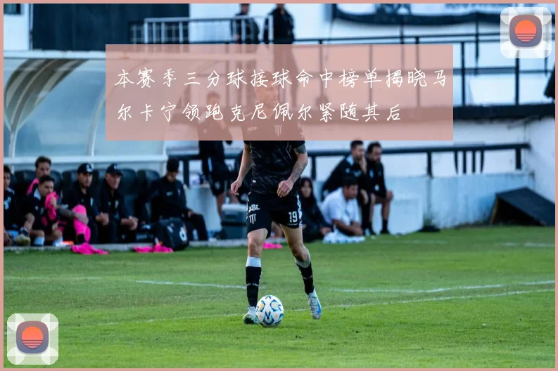 本赛季三分球接球命中榜单揭晓马尔卡宁领跑克尼佩尔紧随其后