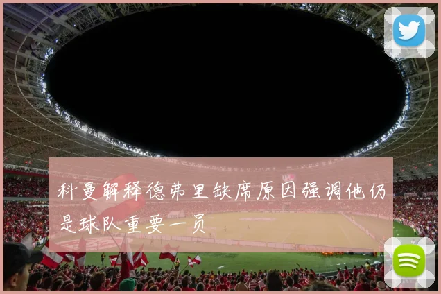 科曼解释德弗里缺席原因强调他仍是球队重要一员
