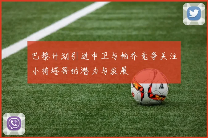 巴黎计划引进中卫与帕乔竞争关注小将塔蒂的潜力与发展