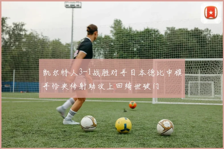 凯尔特人3-1战胜对手日本德比中旗手怜央传射助攻上田绮世破门