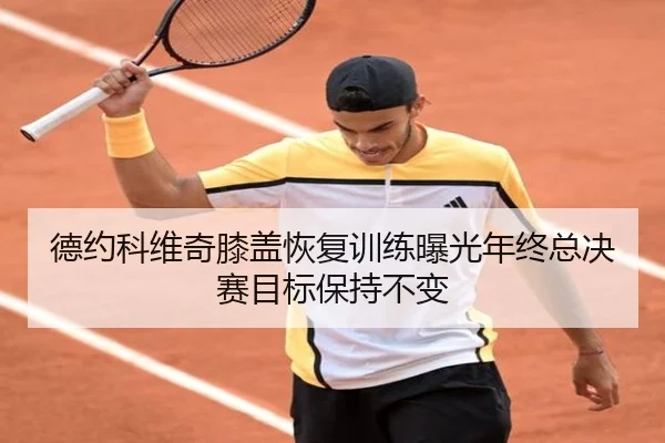 德约科维奇膝盖恢复训练曝光年终总决赛目标保持不变 - 188bet